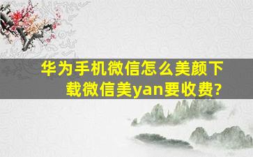 华为手机微信怎么美颜下载微信美yan要收费?