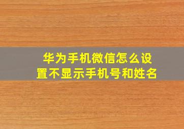 华为手机微信怎么设置不显示手机号和姓名