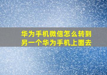 华为手机微信怎么转到另一个华为手机上面去