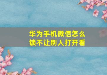 华为手机微信怎么锁不让别人打开看