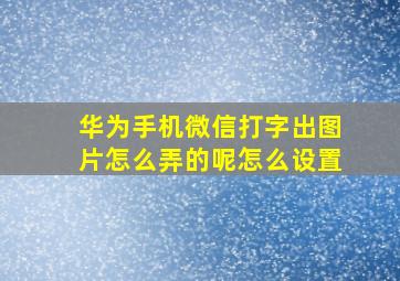 华为手机微信打字出图片怎么弄的呢怎么设置