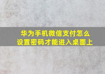 华为手机微信支付怎么设置密码才能进入桌面上