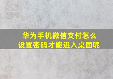 华为手机微信支付怎么设置密码才能进入桌面呢