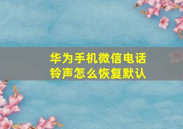 华为手机微信电话铃声怎么恢复默认