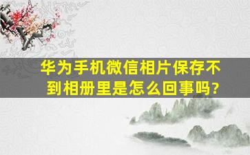 华为手机微信相片保存不到相册里是怎么回事吗?