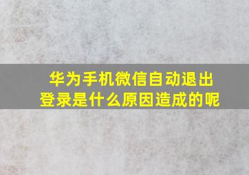 华为手机微信自动退出登录是什么原因造成的呢