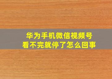 华为手机微信视频号看不完就停了怎么回事