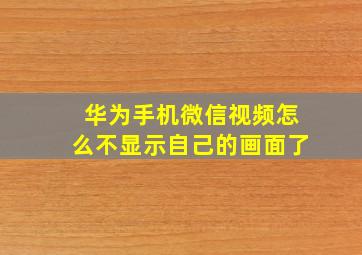 华为手机微信视频怎么不显示自己的画面了