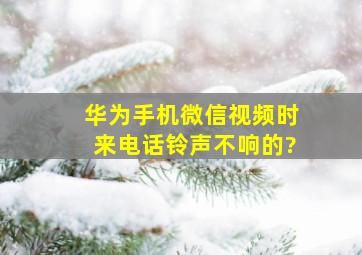 华为手机微信视频时来电话铃声不响的?