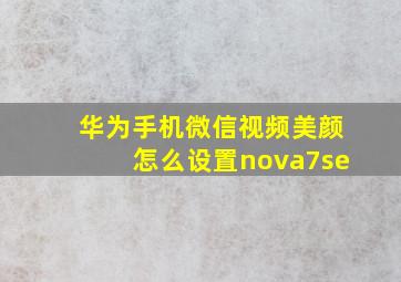 华为手机微信视频美颜怎么设置nova7se