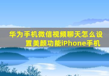 华为手机微信视频聊天怎么设置美颜功能iPhone手机