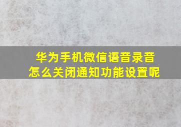 华为手机微信语音录音怎么关闭通知功能设置呢