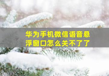 华为手机微信语音悬浮窗口怎么关不了了