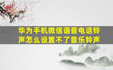 华为手机微信语音电话铃声怎么设置不了音乐铃声