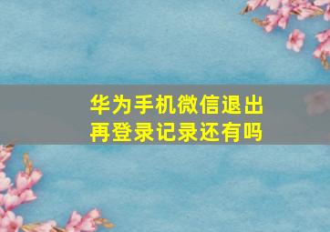 华为手机微信退出再登录记录还有吗