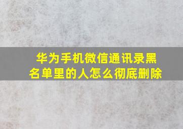 华为手机微信通讯录黑名单里的人怎么彻底删除