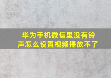 华为手机微信里没有铃声怎么设置视频播放不了