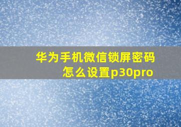 华为手机微信锁屏密码怎么设置p30pro