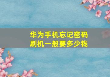 华为手机忘记密码刷机一般要多少钱