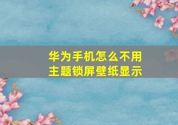 华为手机怎么不用主题锁屏壁纸显示