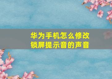 华为手机怎么修改锁屏提示音的声音