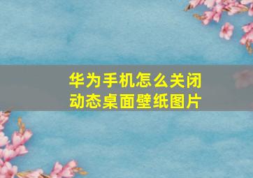 华为手机怎么关闭动态桌面壁纸图片