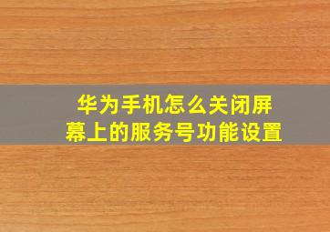 华为手机怎么关闭屏幕上的服务号功能设置