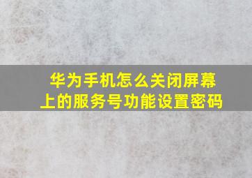 华为手机怎么关闭屏幕上的服务号功能设置密码