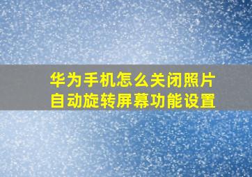 华为手机怎么关闭照片自动旋转屏幕功能设置