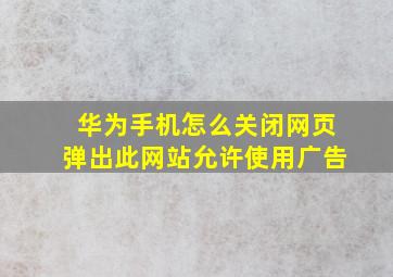 华为手机怎么关闭网页弹出此网站允许使用广告