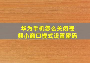 华为手机怎么关闭视频小窗口模式设置密码