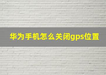 华为手机怎么关闭gps位置