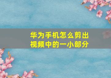 华为手机怎么剪出视频中的一小部分