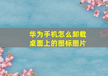 华为手机怎么卸载桌面上的图标图片