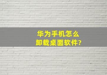 华为手机怎么卸载桌面软件?