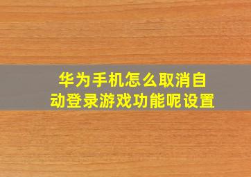 华为手机怎么取消自动登录游戏功能呢设置