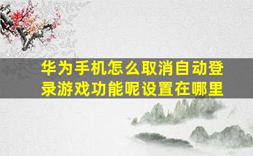 华为手机怎么取消自动登录游戏功能呢设置在哪里