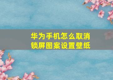 华为手机怎么取消锁屏图案设置壁纸