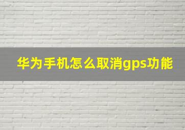 华为手机怎么取消gps功能