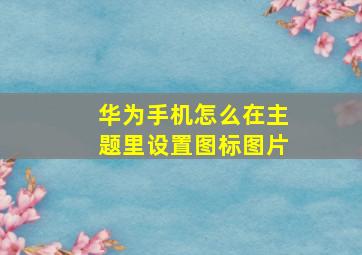 华为手机怎么在主题里设置图标图片