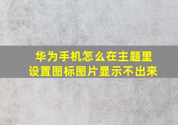 华为手机怎么在主题里设置图标图片显示不出来