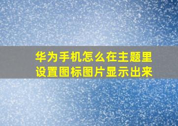 华为手机怎么在主题里设置图标图片显示出来