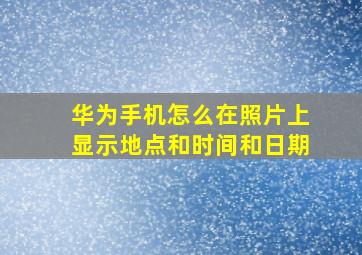 华为手机怎么在照片上显示地点和时间和日期