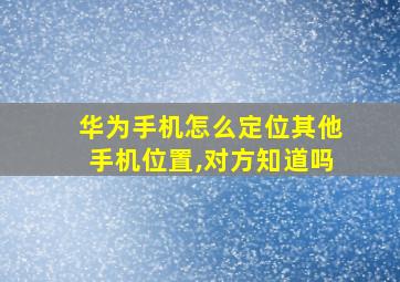 华为手机怎么定位其他手机位置,对方知道吗