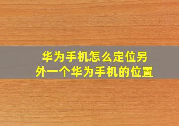 华为手机怎么定位另外一个华为手机的位置