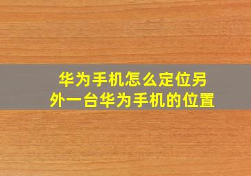 华为手机怎么定位另外一台华为手机的位置