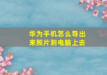 华为手机怎么导出来照片到电脑上去