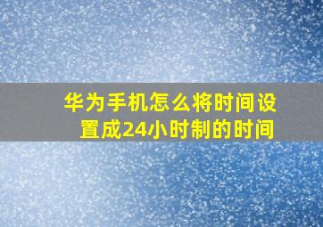 华为手机怎么将时间设置成24小时制的时间