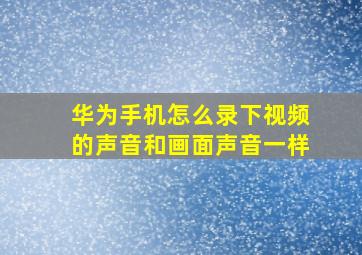 华为手机怎么录下视频的声音和画面声音一样