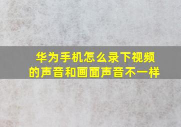 华为手机怎么录下视频的声音和画面声音不一样